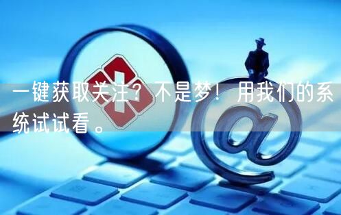 一键获取关注？不是梦！用我们的系统试试看。